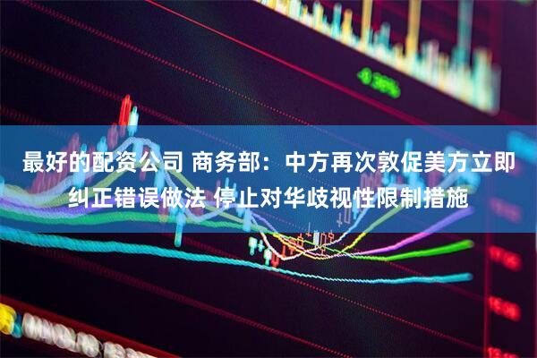 最好的配资公司 商务部：中方再次敦促美方立即纠正错误做法 停止对华歧视性限制措施