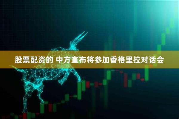 股票配资的 中方宣布将参加香格里拉对话会