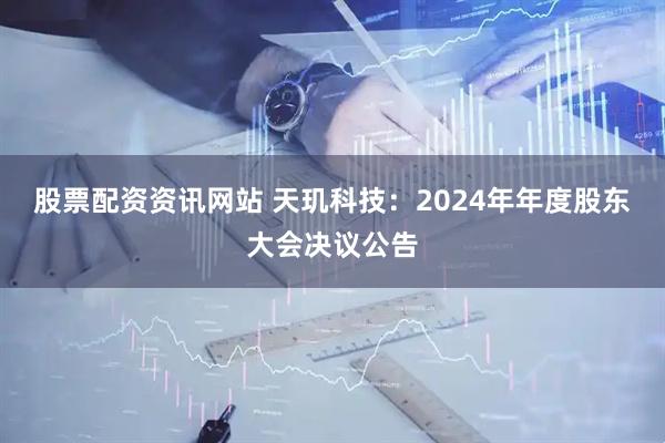 股票配资资讯网站 天玑科技：2024年年度股东大会决议公告