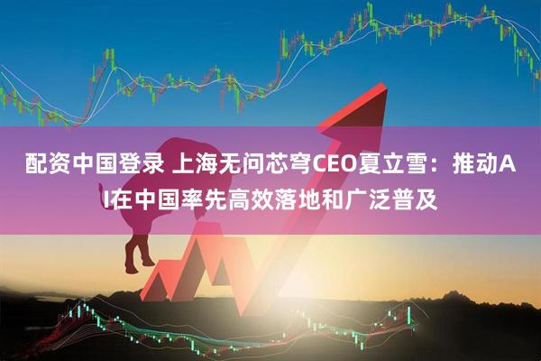 配资中国登录 上海无问芯穹CEO夏立雪：推动AI在中国率先高效落地和广泛普及