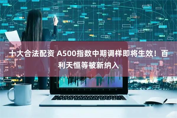 十大合法配资 A500指数中期调样即将生效！百利天恒等被新纳入