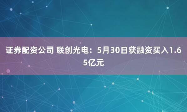 证券配资公司 联创光电：5月30日获融资买入1.65亿元