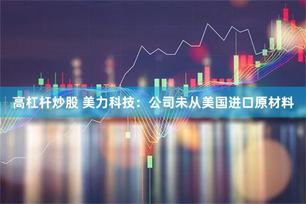 高杠杆炒股 美力科技：公司未从美国进口原材料