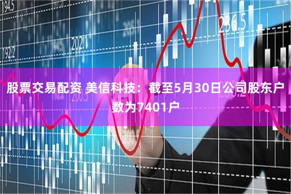 股票交易配资 美信科技：截至5月30日公司股东户数为7401户
