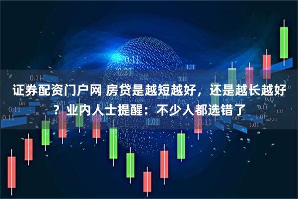 证券配资门户网 房贷是越短越好，还是越长越好？业内人士提醒：不少人都选错了