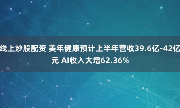 线上炒股配资 美年健康预计上半年营收39.6亿-42亿元 AI收入大增62.36%