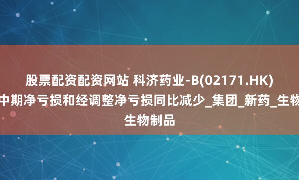 股票配资配资网站 科济药业-B(02171.HK)预期中期净亏损和经调整净亏损同比减少_集团_新药_生物制品