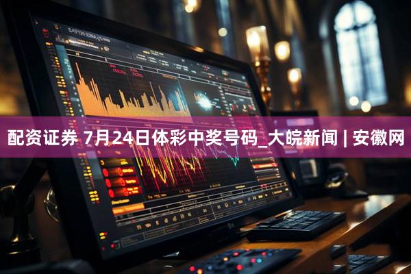 配资证券 7月24日体彩中奖号码_大皖新闻 | 安徽网