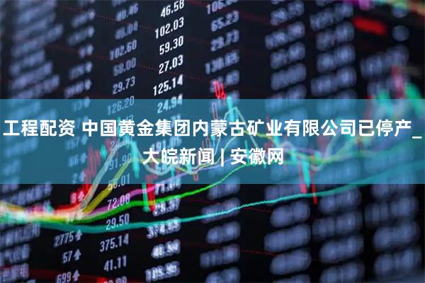 工程配资 中国黄金集团内蒙古矿业有限公司已停产_大皖新闻 | 安徽网
