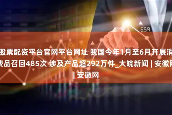 股票配资平台官网平台网址 我国今年1月至6月开展消费品召回485次 涉及产品超292万件_大皖新闻 | 安徽网