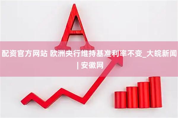 配资官方网站 欧洲央行维持基准利率不变_大皖新闻 | 安徽网