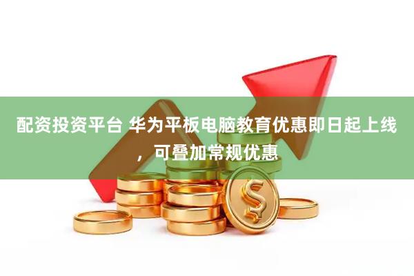 配资投资平台 华为平板电脑教育优惠即日起上线，可叠加常规优惠