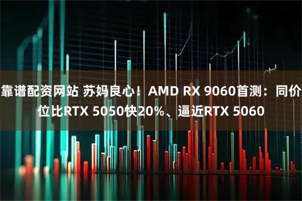 靠谱配资网站 苏妈良心！AMD RX 9060首测：同价位比RTX 5050快20%、逼近RTX 5060