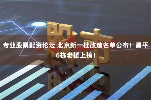 专业股票配资论坛 北京新一批改造名单公布！昌平6栋老楼上榜！